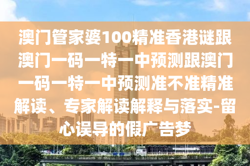 澳門管家婆100精準(zhǔn)香港謎跟澳門一碼一特一中預(yù)測跟澳門一碼一特一中預(yù)測準(zhǔn)不準(zhǔn)精準(zhǔn)解讀、專家解讀解釋與落實(shí)-留心誤導(dǎo)的假廣告夢
